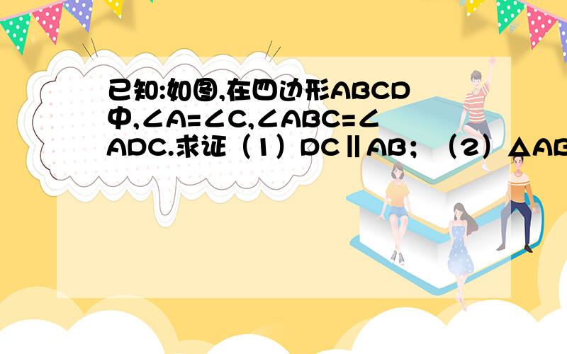 已知:如图,在四边形ABCD中,∠A=∠C,∠ABC=∠ADC.求证（1）DC‖AB；（2）△ABD≌△CDB