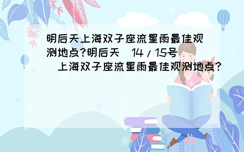 明后天上海双子座流星雨最佳观测地点?明后天[14/15号]上海双子座流星雨最佳观测地点?