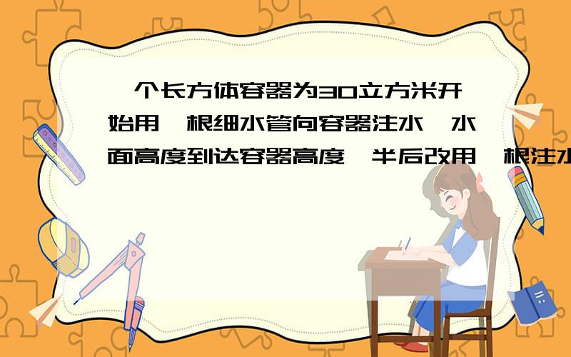 一个长方体容器为30立方米开始用一根细水管向容器注水,水面高度到达容器高度一半后改用一根注水速度为细水管2倍的水管注水,向容器中注水全过程公用60min,求两根水管各自的注水速度.用x