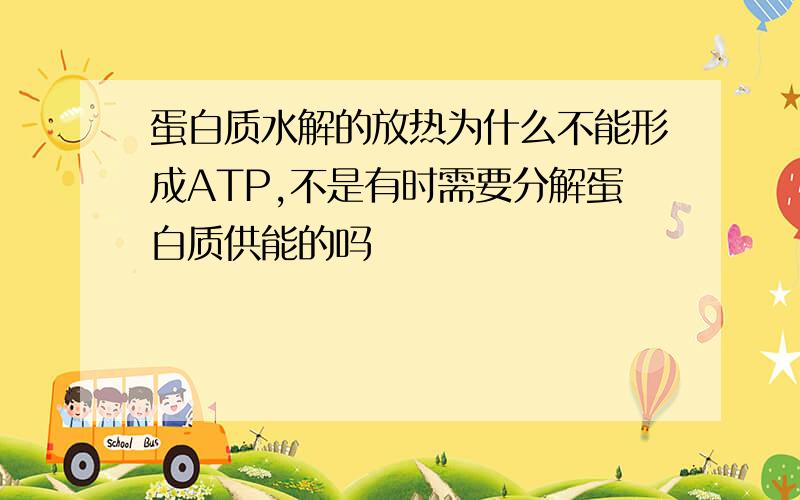 蛋白质水解的放热为什么不能形成ATP,不是有时需要分解蛋白质供能的吗