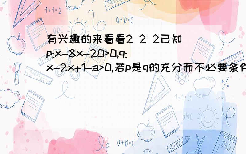 有兴趣的来看看2 2 2已知p:x-8x-20>0,q:x-2x+1-a>0,若p是q的充分而不必要条件,求证实数a的取值范围 2表示平方