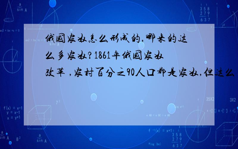 俄国农奴怎么形成的,哪来的这么多农奴?1861年俄国农奴改革 ,农村百分之90人口都是农奴,但这么多的农奴是