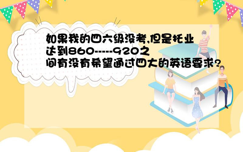 如果我的四六级没考,但是托业达到860-----920之间有没有希望通过四大的英语要求?