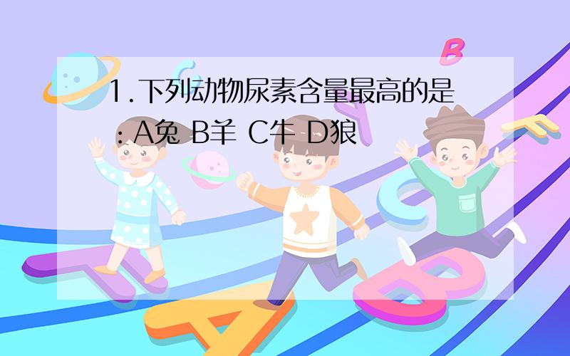 1.下列动物尿素含量最高的是：A兔 B羊 C牛 D狼