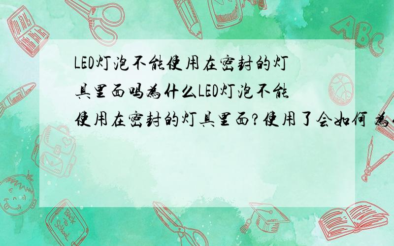 LED灯泡不能使用在密封的灯具里面吗为什么LED灯泡不能使用在密封的灯具里面?使用了会如何 为什么很多密封的灯具 写着可以使用LED灯泡?