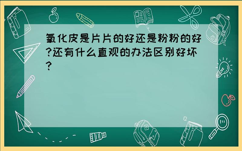 氧化皮是片片的好还是粉粉的好?还有什么直观的办法区别好坏?