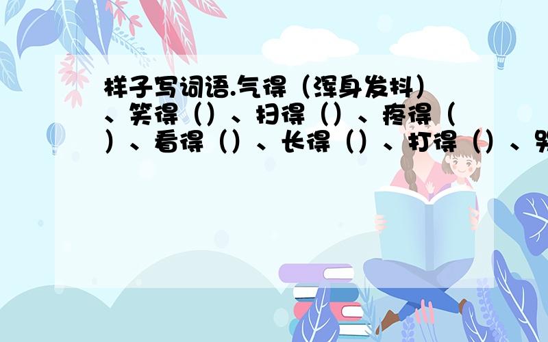 样子写词语.气得（浑身发抖）、笑得（）、扫得（）、疼得（）、看得（）、长得（）、打得（）、哭得（）