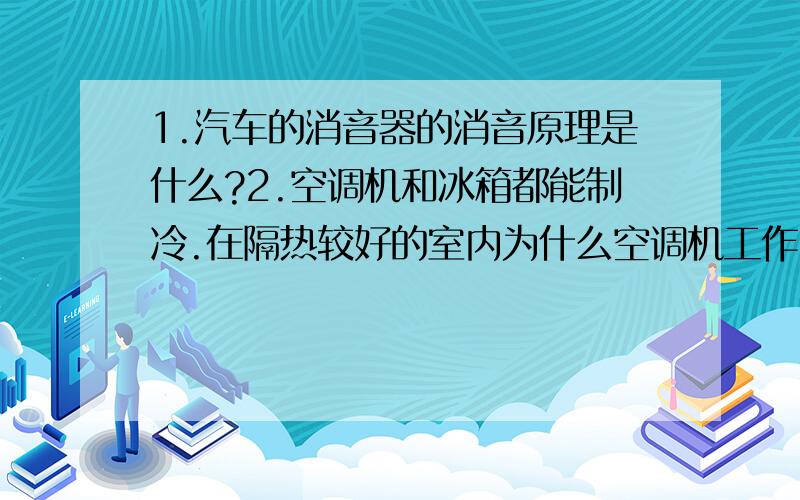 1.汽车的消音器的消音原理是什么?2.空调机和冰箱都能制冷.在隔热较好的室内为什么空调机工作时能使温度降低,而冰箱制冷实际是打开冰箱们却不能使室内温度降低?3.用一根轻质均匀的木棒