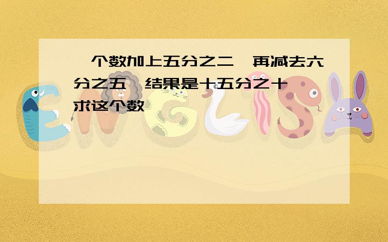 一个数加上五分之二,再减去六分之五,结果是十五分之十一,求这个数