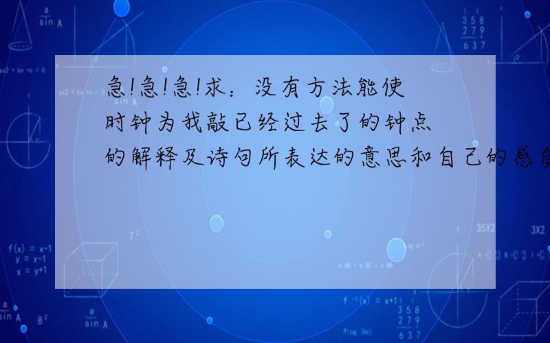 急!急!急!求：没有方法能使时钟为我敲已经过去了的钟点 的解释及诗句所表达的意思和自己的感受求求各位大大!