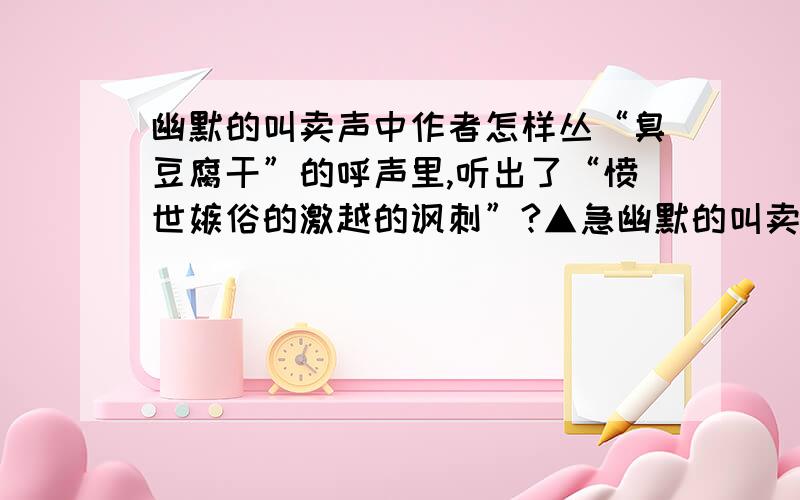 幽默的叫卖声中作者怎样丛“臭豆腐干”的呼声里,听出了“愤世嫉俗的激越的讽刺”?▲急幽默的叫卖声 ＜夏丐尊＞中的．