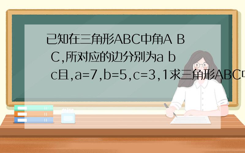 已知在三角形ABC中角A B C,所对应的边分别为a b c且,a=7,b=5,c=3,1求三角形ABC中的内角最大角,2求三角形ABC面积.求教.