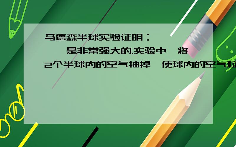 马德森半球实验证明：——————是非常强大的.实验中,将2个半球内的空气抽掉,使球内的空气粒子减小,__________下降.球外的————————————便把两个半球紧压在一起,因此,就不