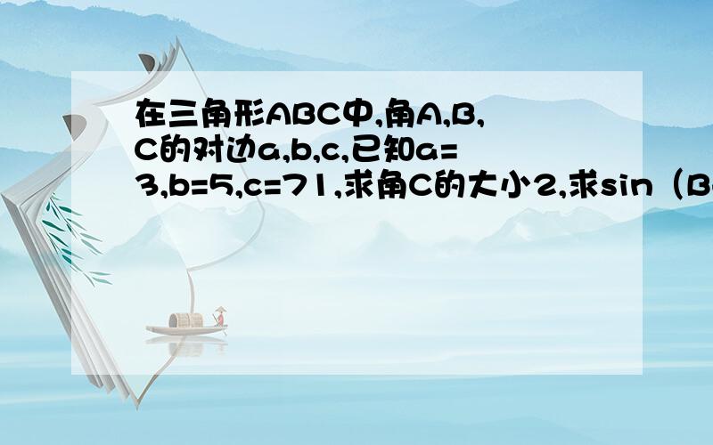 在三角形ABC中,角A,B,C的对边a,b,c,已知a=3,b=5,c=71,求角C的大小2,求sin（B+π/3）的值