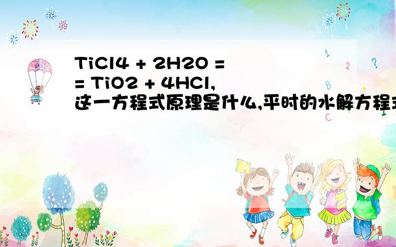TiCl4 + 2H2O == TiO2 + 4HCl,这一方程式原理是什么,平时的水解方程式弱根结合的不都是h+或oh-吗?望懂得人指点,
