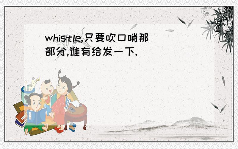 whistle,只要吹口哨那部分,谁有给发一下,