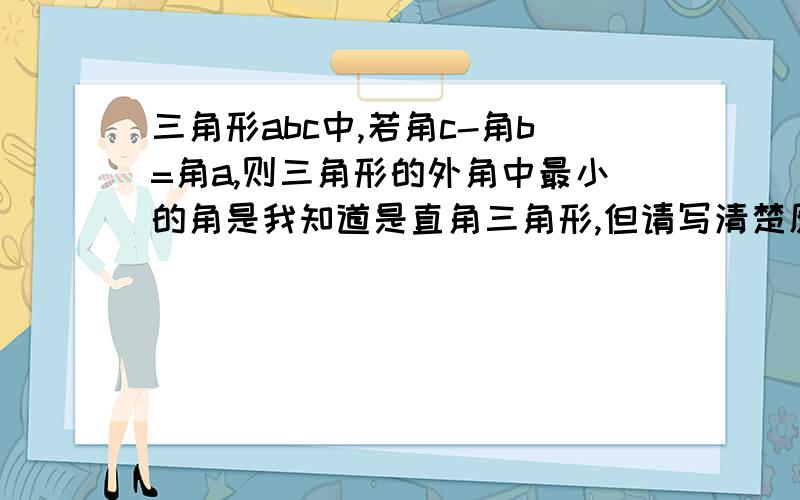 三角形abc中,若角c-角b=角a,则三角形的外角中最小的角是我知道是直角三角形,但请写清楚原因!求求求你了,