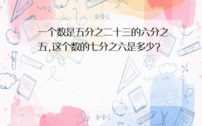 一个数是五分之二十三的六分之五,这个数的七分之六是多少?