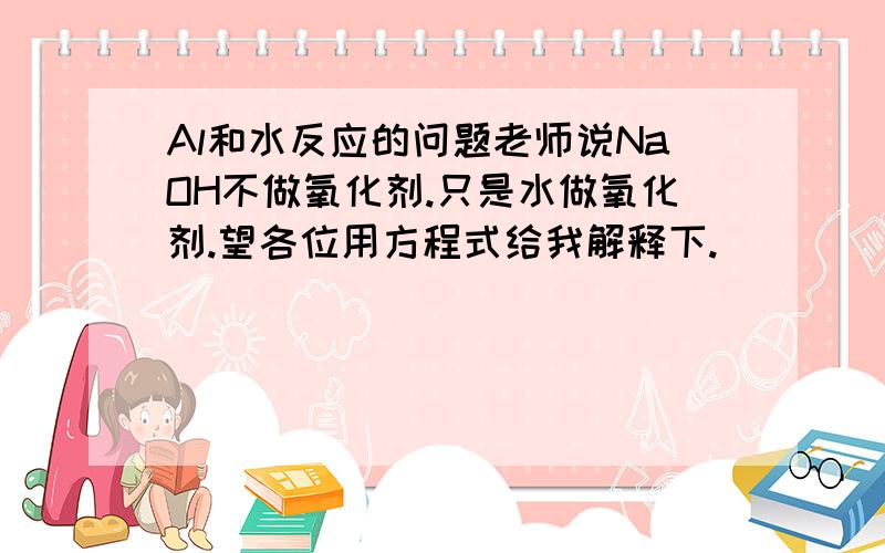 Al和水反应的问题老师说NaOH不做氧化剂.只是水做氧化剂.望各位用方程式给我解释下.