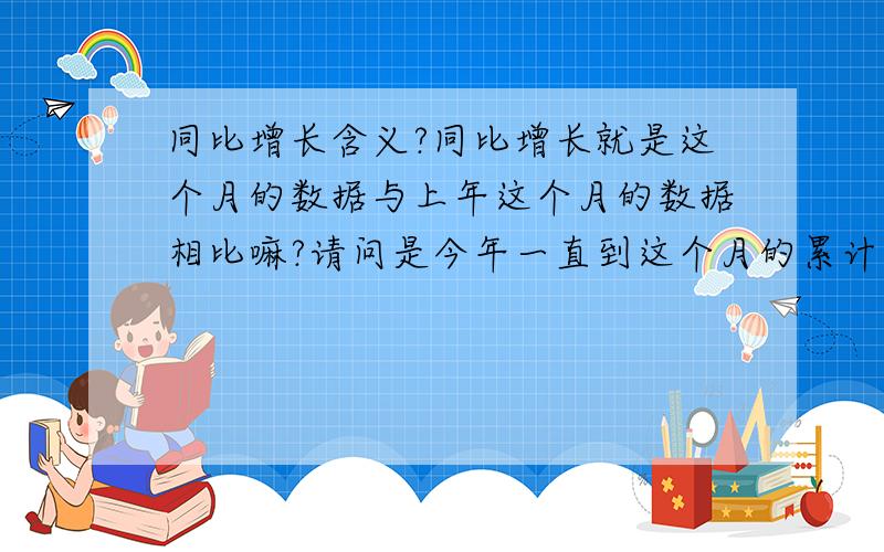 同比增长含义?同比增长就是这个月的数据与上年这个月的数据相比嘛?请问是今年一直到这个月的累计还是就是这个月的?