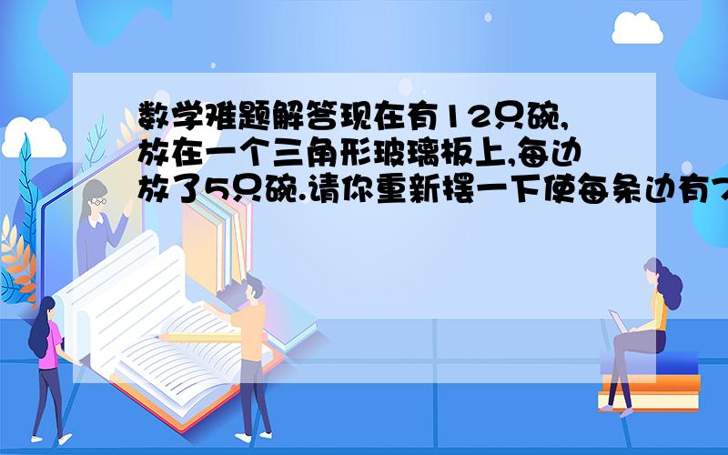 数学难题解答现在有12只碗,放在一个三角形玻璃板上,每边放了5只碗.请你重新摆一下使每条边有7只碗.急