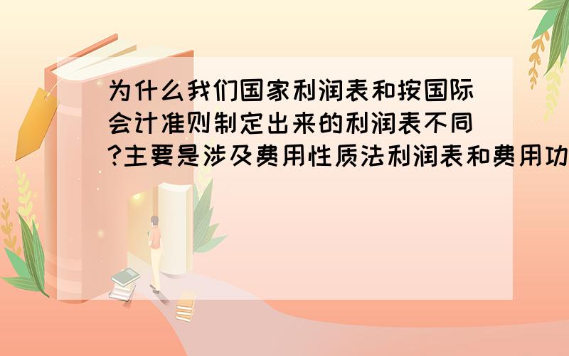 为什么我们国家利润表和按国际会计准则制定出来的利润表不同?主要是涉及费用性质法利润表和费用功能法利润表的内容,分别从它们的定义,应用范围,优缺点等方面阐述