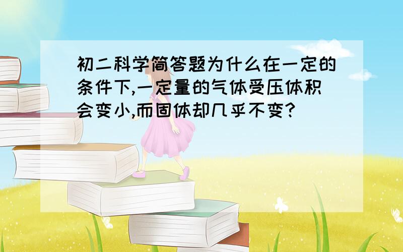 初二科学简答题为什么在一定的条件下,一定量的气体受压体积会变小,而固体却几乎不变?