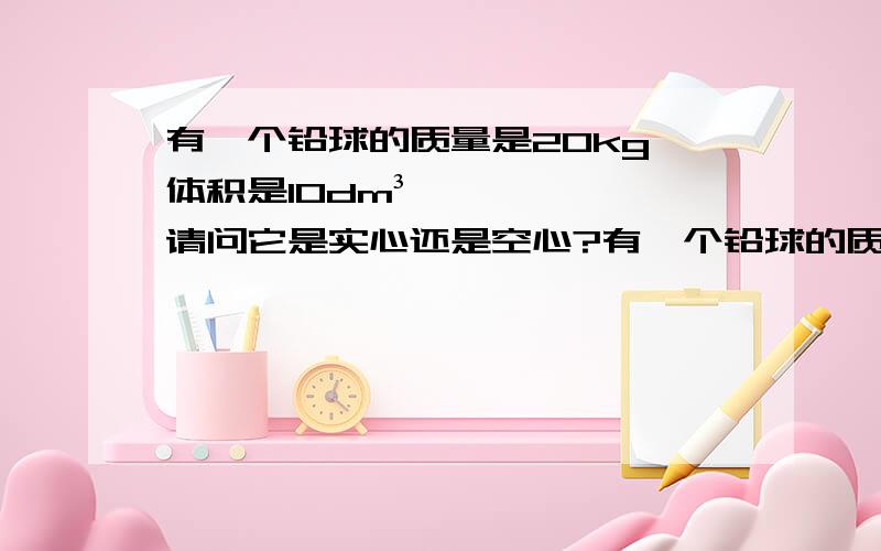 有一个铅球的质量是20kg,体积是10dm³,请问它是实心还是空心?有一个铅球的质量是20kg，体积是10dm³,请问它是实心的还是空心的？（p铝=2.7*10m³kg/m³）