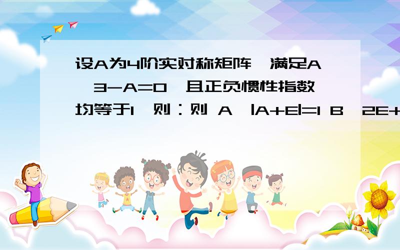 设A为4阶实对称矩阵,满足A^3-A=0,且正负惯性指数均等于1,则：则 A、|A+E|=1 B、2E+A正定 C、R（E-A）=2 D、AX=0的基础解系只含一个向量.为什么选B