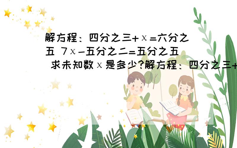 解方程：四分之三+χ=六分之五 7χ-五分之二=五分之五 求未知数χ是多少?解方程：四分之三+χ=六分之五 7χ-五分之二=五分之五 求未知数χ是多少?本人学生党.课本没学过,老师也没教过啊……