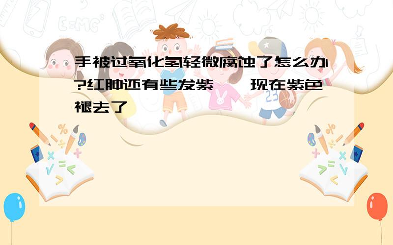 手被过氧化氢轻微腐蚀了怎么办?红肿还有些发紫……现在紫色褪去了……