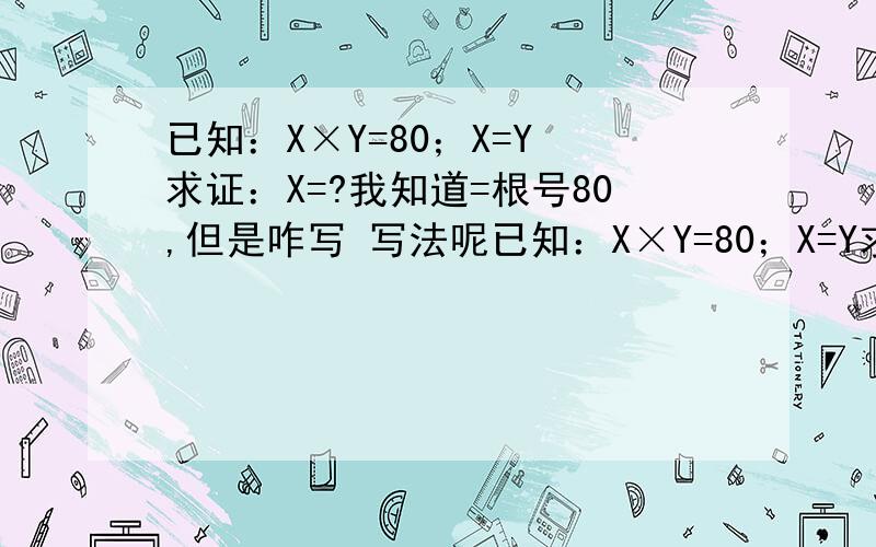 已知：X×Y=80；X=Y 求证：X=?我知道=根号80,但是咋写 写法呢已知：X×Y=80；X=Y求证：X=?我知道=根号80,但是咋写 写法呢