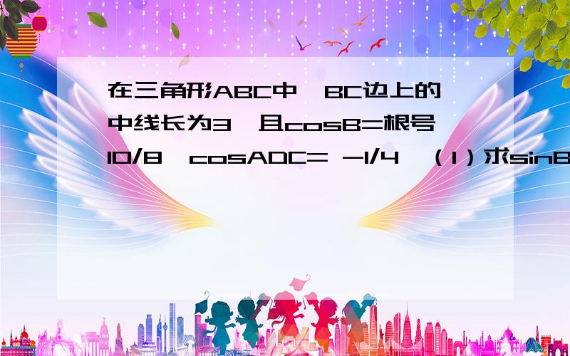 在三角形ABC中,BC边上的中线长为3,且cosB=根号10/8,cosADC= -1/4,（1）求sinBAD的值,（2）求AC边的长