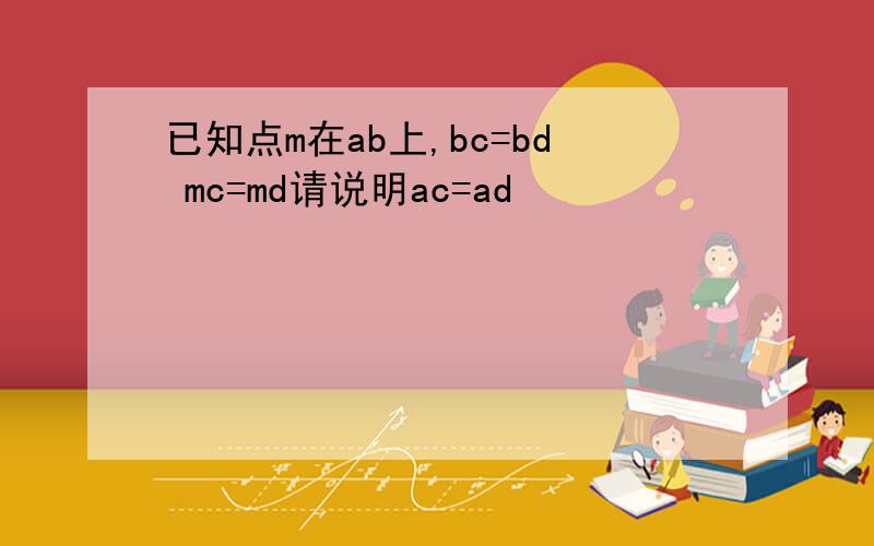 已知点m在ab上,bc=bd mc=md请说明ac=ad