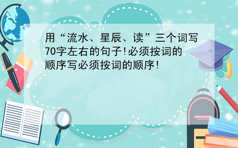 用“流水、星辰、读”三个词写70字左右的句子!必须按词的顺序写必须按词的顺序!