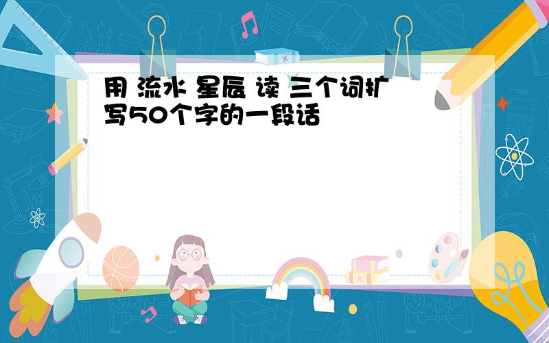 用 流水 星辰 读 三个词扩写50个字的一段话