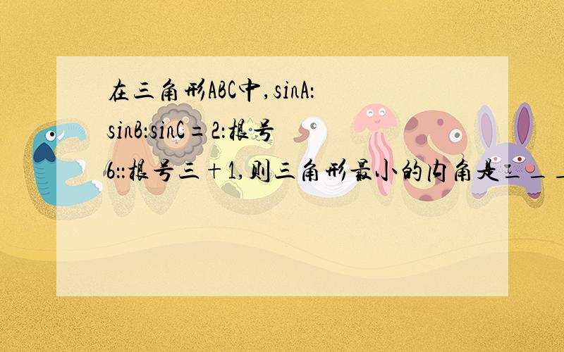 在三角形ABC中,sinA：sinB：sinC=2：根号6：：根号三+1,则三角形最小的内角是______