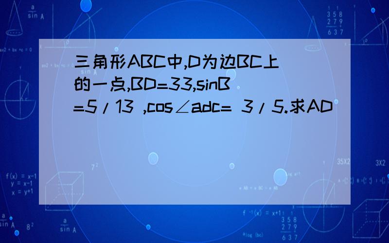 三角形ABC中,D为边BC上的一点,BD=33,sinB=5/13 ,cos∠adc= 3/5.求AD