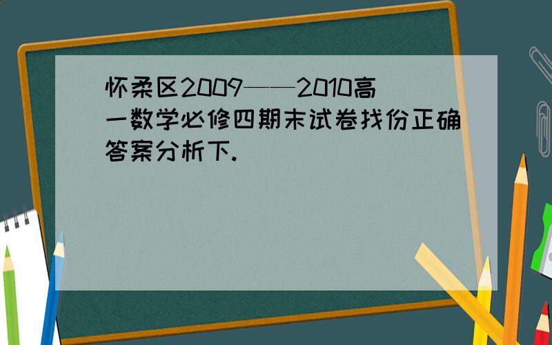 怀柔区2009——2010高一数学必修四期末试卷找份正确答案分析下.