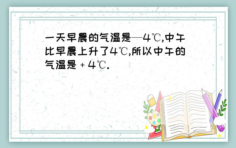 一天早晨的气温是—4℃,中午比早晨上升了4℃,所以中午的气温是﹢4℃.
