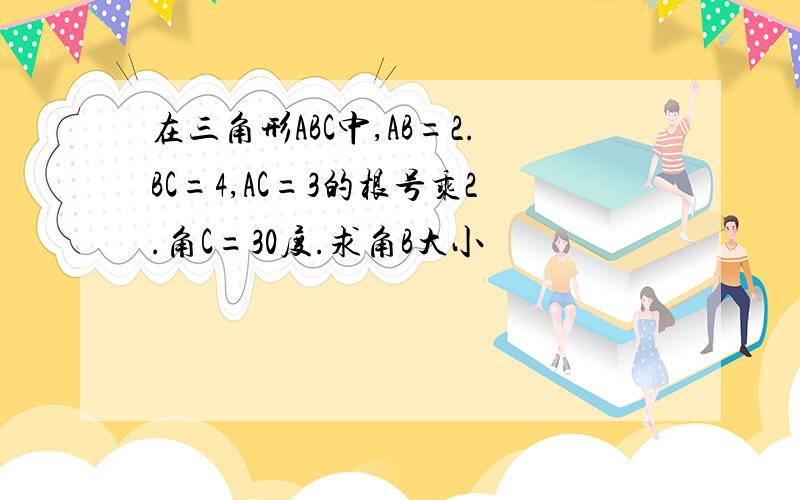 在三角形ABC中,AB=2.BC=4,AC=3的根号乘2.角C=30度.求角B大小