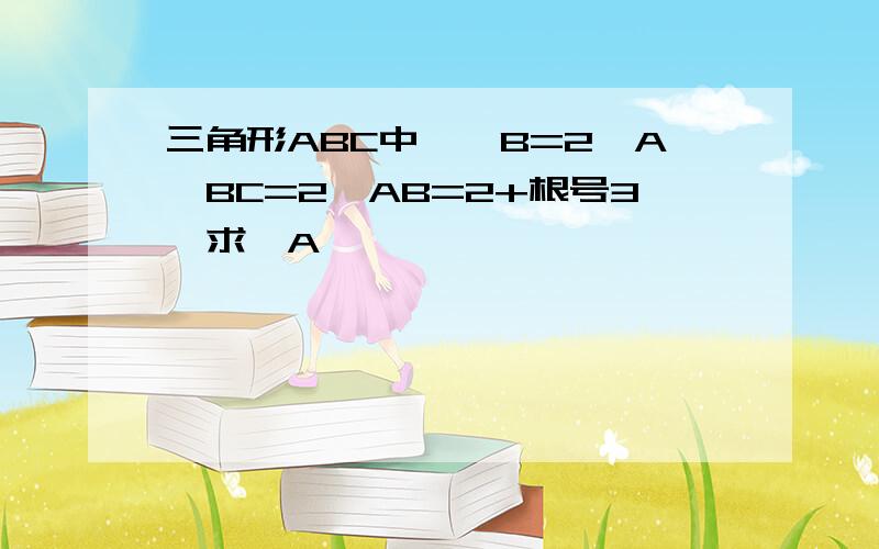 三角形ABC中,∠B=2∠A,BC=2,AB=2+根号3,求∠A