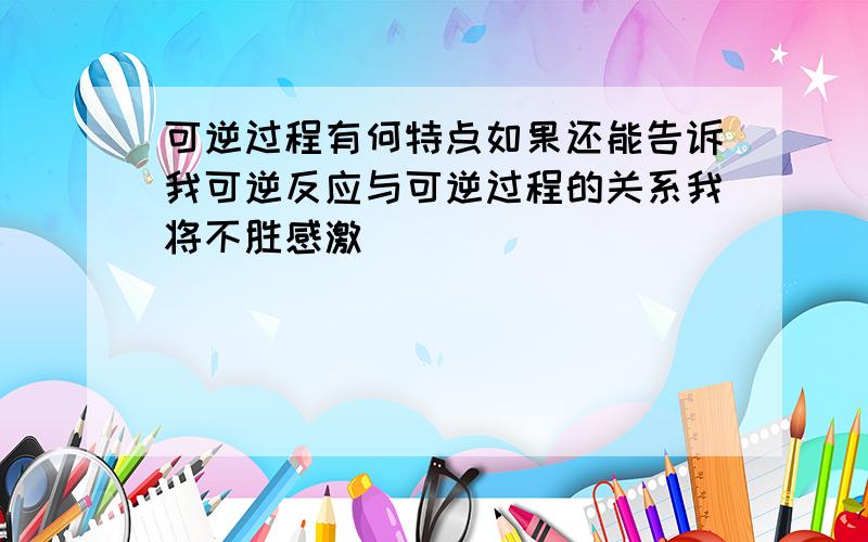 可逆过程有何特点如果还能告诉我可逆反应与可逆过程的关系我将不胜感激