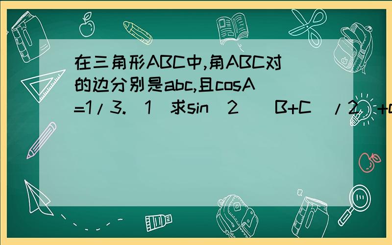 在三角形ABC中,角ABC对的边分别是abc,且cosA=1/3.(1)求sin^2[(B+C)/2]+cos2A的值(2)若a=根号3,求bc的最关键是第二题