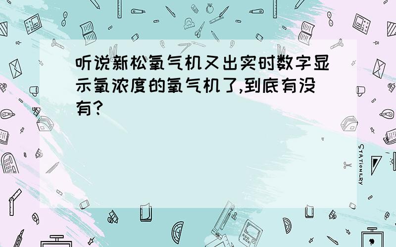 听说新松氧气机又出实时数字显示氧浓度的氧气机了,到底有没有?