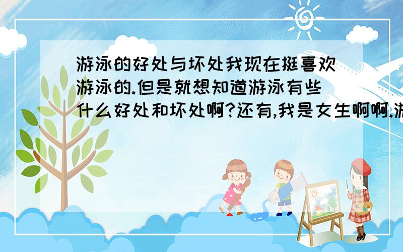 游泳的好处与坏处我现在挺喜欢游泳的.但是就想知道游泳有些什么好处和坏处啊?还有,我是女生啊啊.游泳多了会把手,