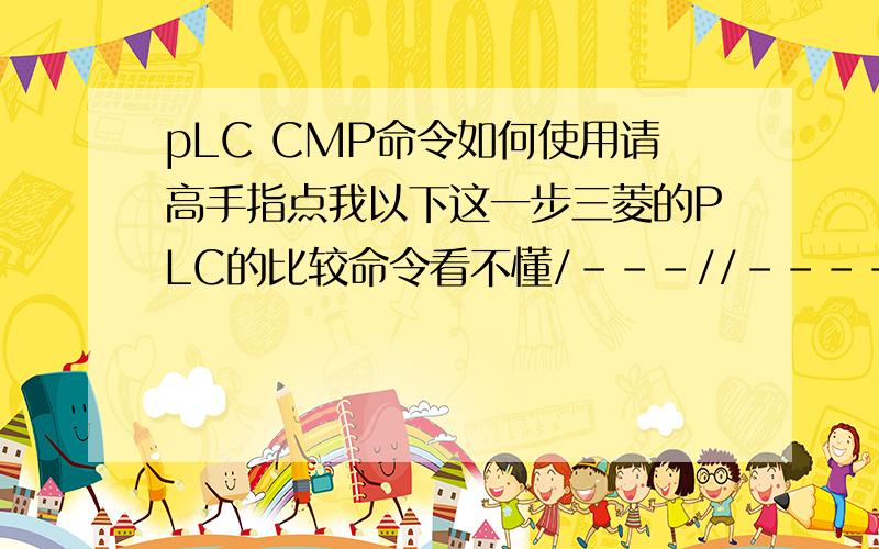 pLC CMP命令如何使用请高手指点我以下这一步三菱的PLC的比较命令看不懂/---//----------(CMP  K3M13  K0    M25)---/,就是不知道如何看懂K3M13还有K0与M25,请大家指导一下.万分感谢K3M13组合是什么样的,请