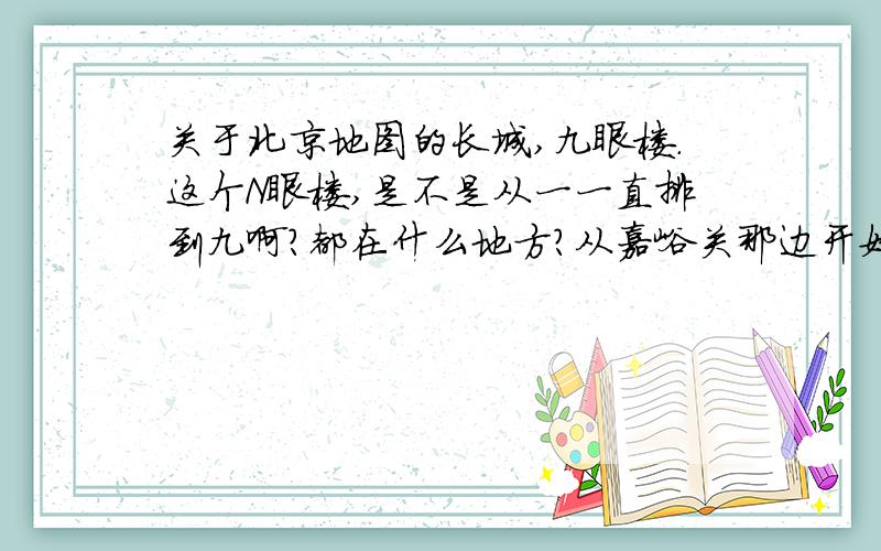 关于北京地图的长城,九眼楼.这个N眼楼,是不是从一一直排到九啊?都在什么地方?从嘉峪关那边开始排的吗?还是只在明长城中有N眼楼的叫法,都有几眼的?每个眼楼都只有一个吗?我在九眼楼那