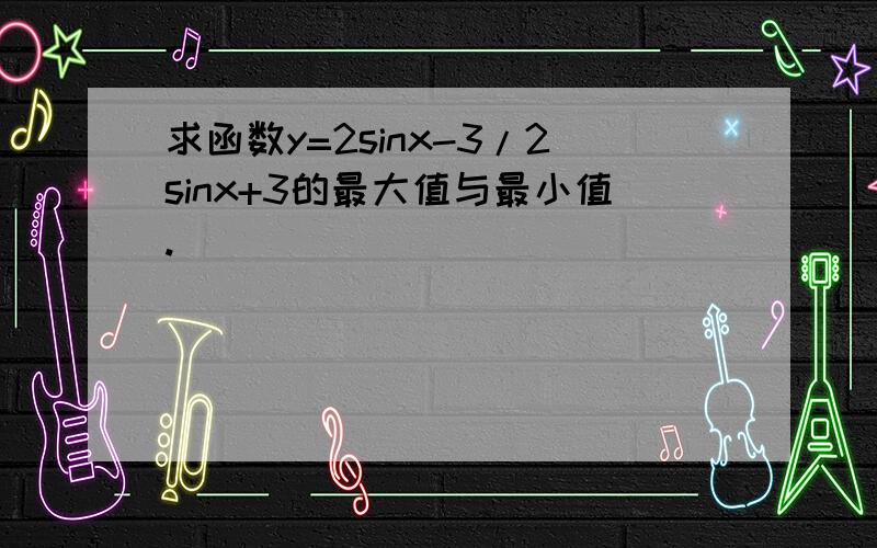 求函数y=2sinx-3/2sinx+3的最大值与最小值.