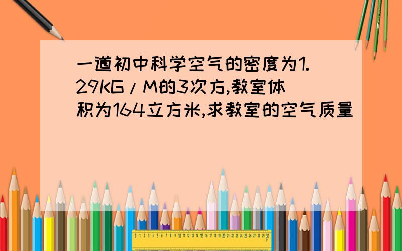 一道初中科学空气的密度为1.29KG/M的3次方,教室体积为164立方米,求教室的空气质量